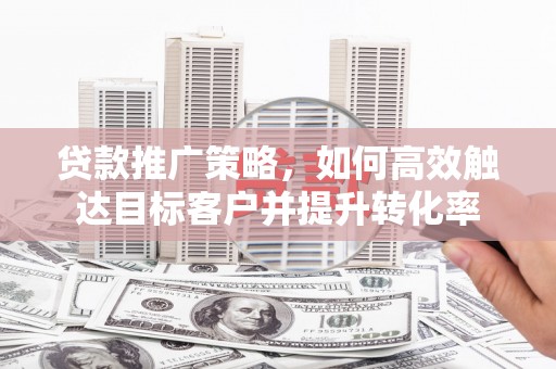 济宁贷款推广策略，如何高效触达目标客户并提升转化率
