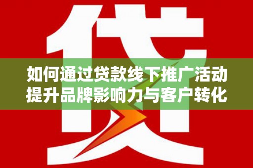 济宁如何通过贷款线下推广活动提升品牌影响力与客户转化率