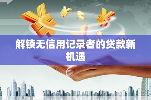 济宁解锁无信用记录者的贷款新机遇
