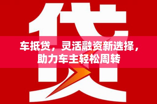 济宁车抵贷，灵活融资新选择，助力车主轻松周转