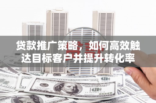 济宁贷款推广策略，如何高效触达目标客户并提升转化率
