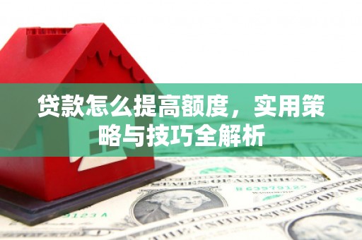 济宁贷款怎么提高额度，实用策略与技巧全解析