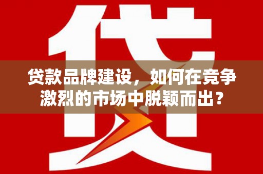 济宁贷款品牌建设，如何在竞争激烈的市场中脱颖而出？