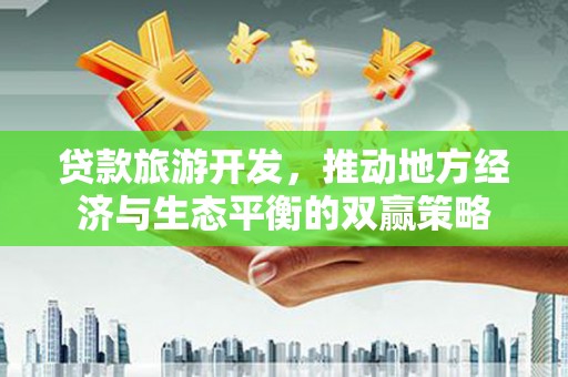 济宁贷款旅游开发，推动地方经济与生态平衡的双赢策略