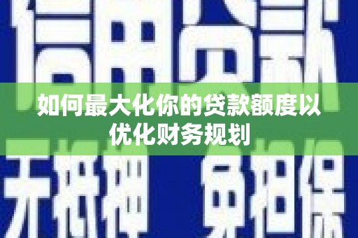 济宁如何最大化你的贷款额度以优化财务规划
