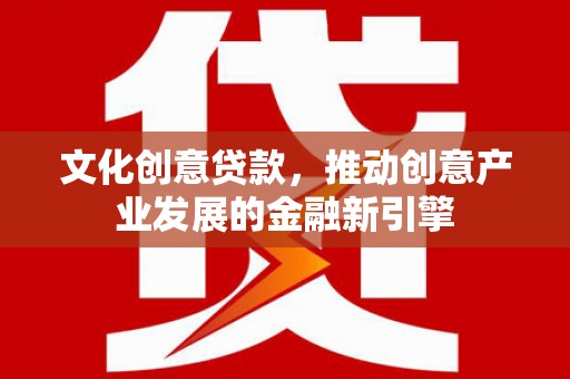 济宁文化创意贷款，推动创意产业发展的金融新引擎