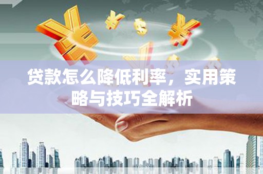 济宁贷款怎么降低利率，实用策略与技巧全解析