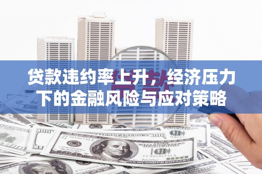 济宁贷款违约率上升，经济压力下的金融风险与应对策略