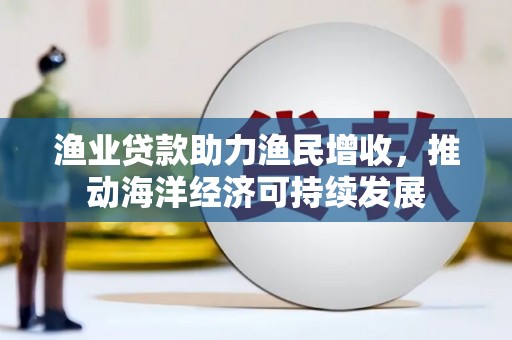 济宁渔业贷款助力渔民增收，推动海洋经济可持续发展