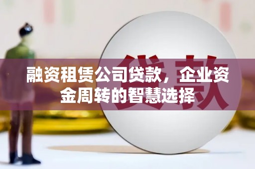 济宁融资租赁公司贷款，企业资金周转的智慧选择