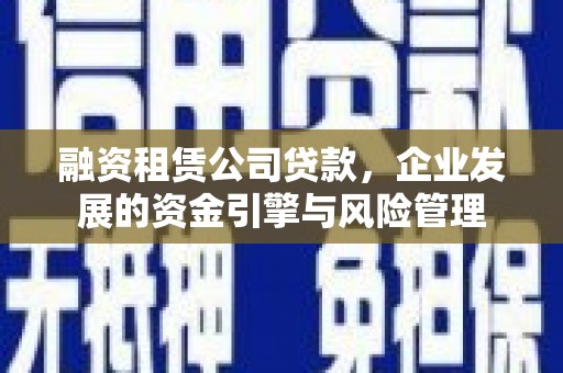 济宁融资租赁公司贷款，企业发展的资金引擎与风险管理
