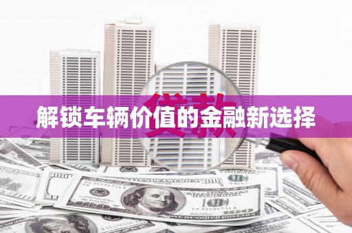 济宁解锁车辆价值的金融新选择