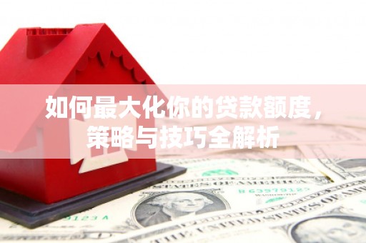 济宁如何最大化你的贷款额度，策略与技巧全解析