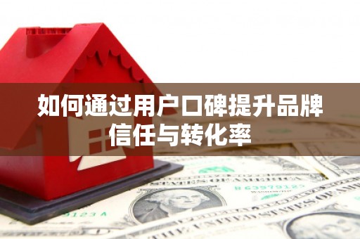 济宁如何通过用户口碑提升品牌信任与转化率
