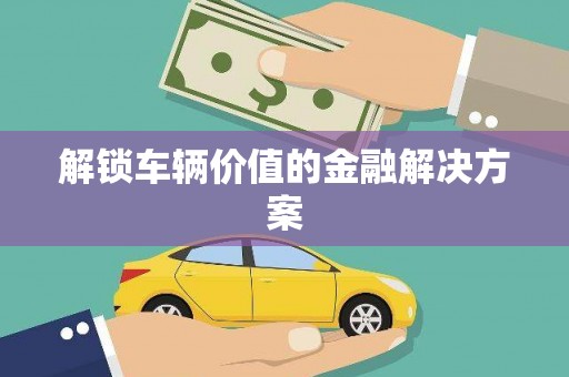 济宁解锁车辆价值的金融解决方案