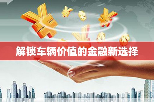 济宁解锁车辆价值的金融新选择