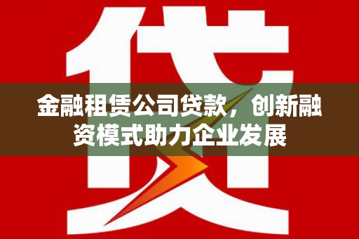济宁金融租赁公司贷款，创新融资模式助力企业发展