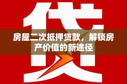 济宁房屋二次抵押贷款，解锁房产价值的新途径